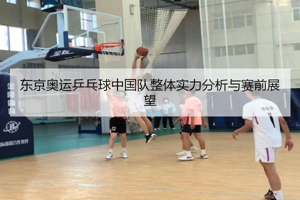 东京奥运乒乓球中国队整体实力分析与赛前展望