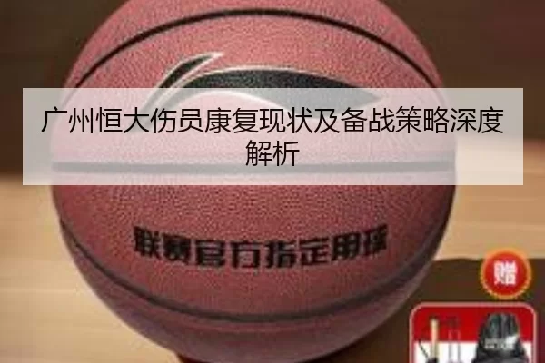 广州恒大伤员康复现状及备战策略深度解析