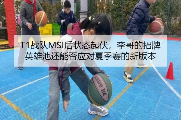 T1战队MSI后状态起伏，李哥的招牌英雄池还能否应对夏季赛的新版本